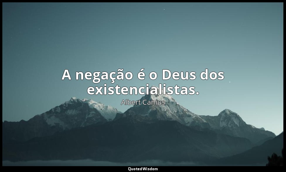 A negação é o Deus dos existencialistas. — Albert Camus