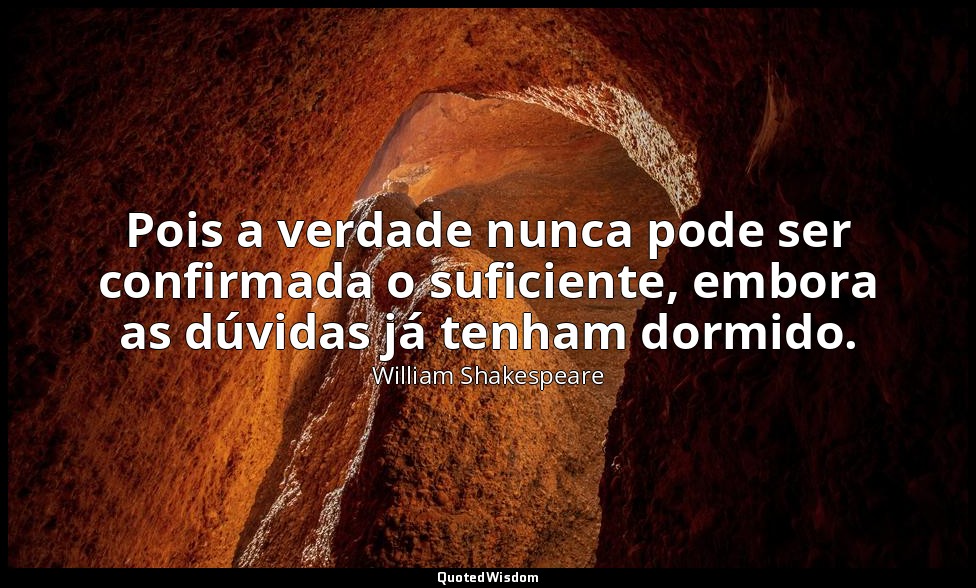 Pois a verdade nunca pode ser confirmada o suficiente, embora as dúvidas já tenh — William Shakespeare