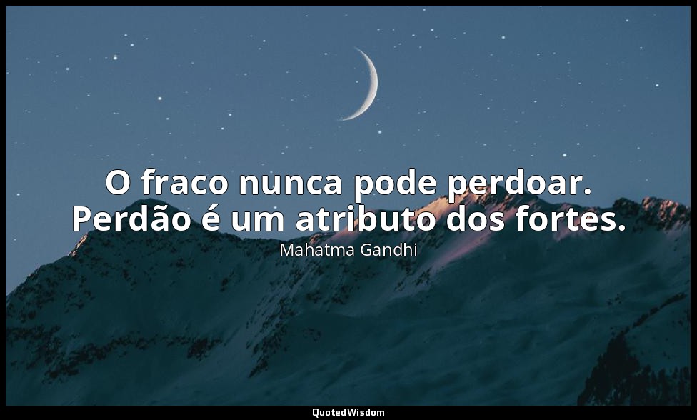 O fraco nunca pode perdoar. Perdão é um atributo dos fortes. — Mahatma Gandhi