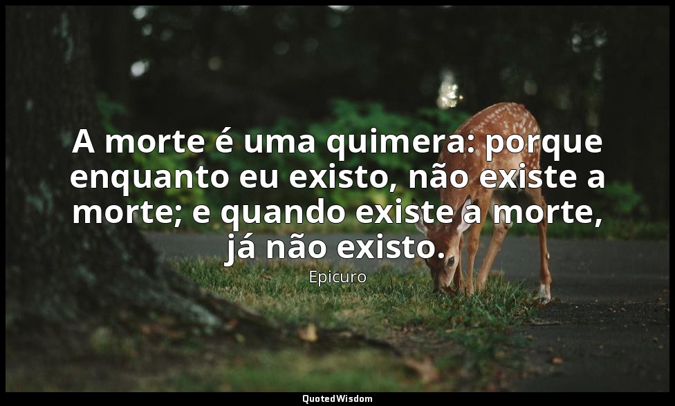 A morte é uma quimera: porque enquanto eu existo, não existe a morte; e quando e — Epicuro