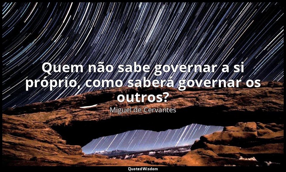 Quem não sabe governar a si próprio, como saberá governar os outros? — Miguel de Cervantes