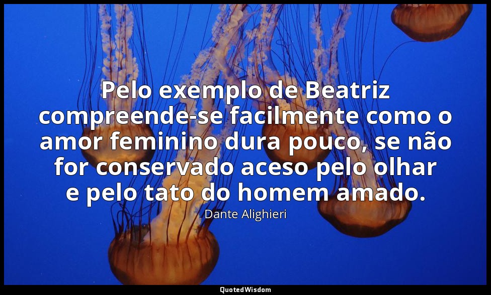 Pelo exemplo de Beatriz compreende-se facilmente como o amor feminino dura pouco — Dante Alighieri
