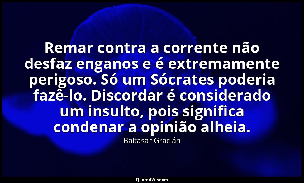 Remar contra a corrente não desfaz enganos e é extremamente perigoso. Só um Sócr — Baltasar Gracián