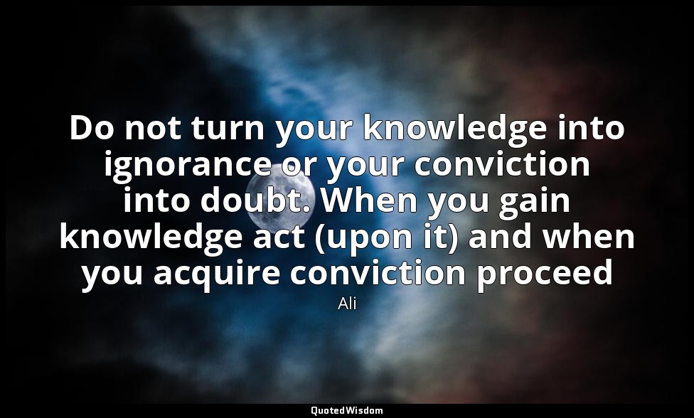 Do not turn your knowledge into ignorance or your conviction into doubt. When yo — Ali