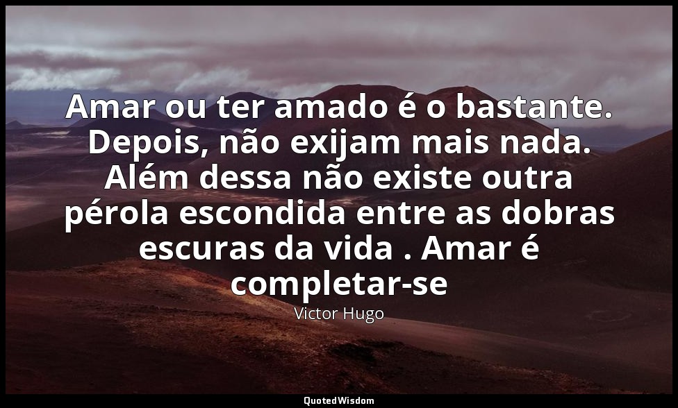 Amar ou ter amado é o bastante. Depois, não exijam mais nada. Além dessa não exi — Victor Hugo