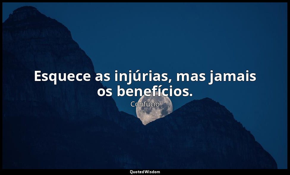 Esquece as injúrias, mas jamais os benefícios. — Confúcio