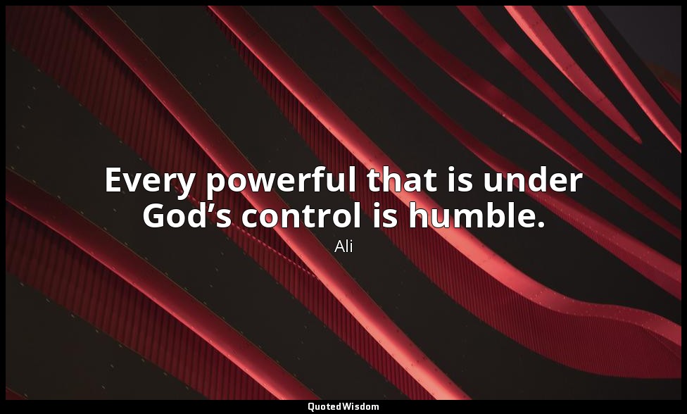 Every powerful that is under God’s control is humble. — Ali