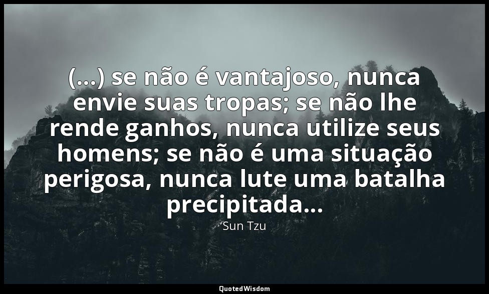 (...) se não é vantajoso, nunca envie suas tropas; se não lhe rende ganhos, nunc — Sun Tzu