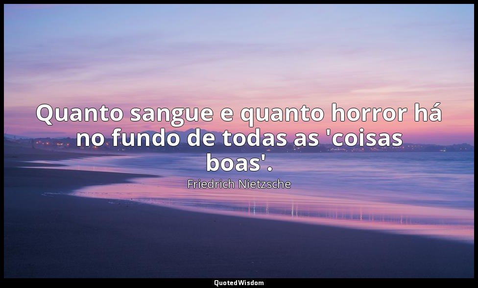 Quanto sangue e quanto horror há no fundo de todas as 'coisas boas'. — Friedrich Nietzsche