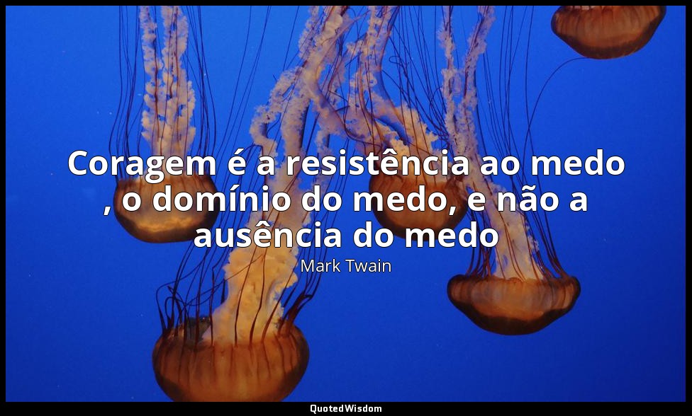 Coragem é a resistência ao medo , o domínio do medo, e não a ausência do medo — Mark Twain
