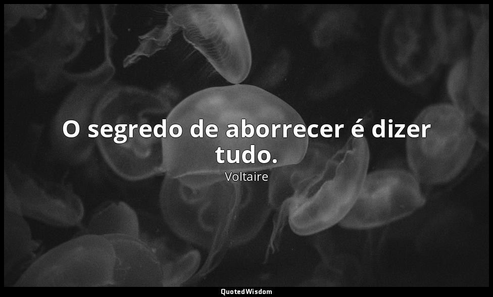 O segredo de aborrecer é dizer tudo. — Voltaire