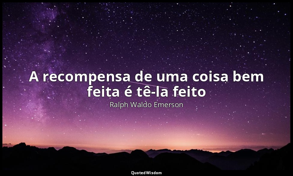 A recompensa de uma coisa bem feita é tê-la feito — Ralph Waldo Emerson