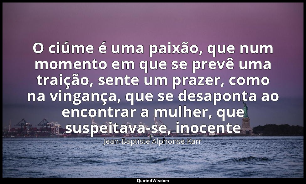 O ciúme é uma paixão, que num momento em que se prevê uma traição, sente um praz — Jean-Baptiste Alphonse Karr