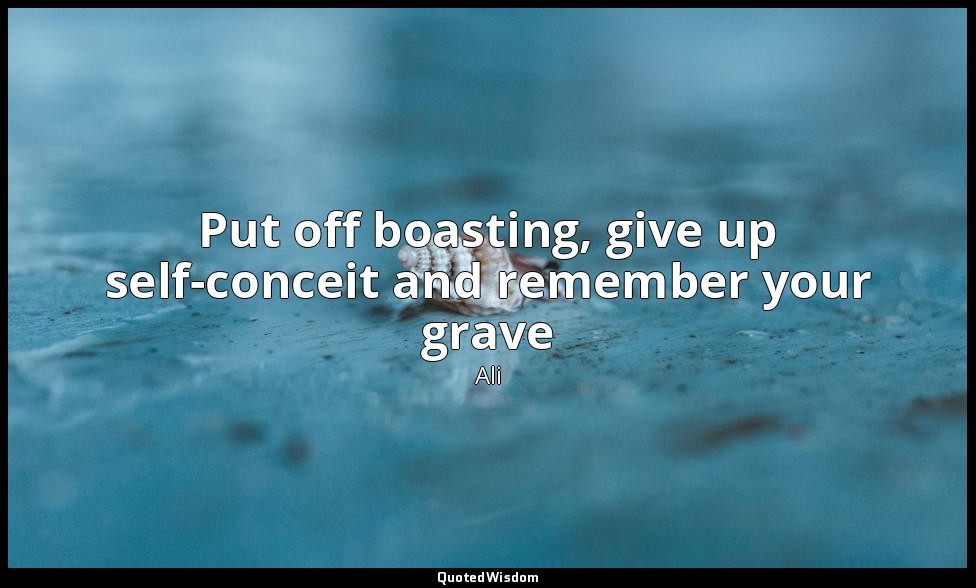 Put off boasting, give up self-conceit and remember your grave — Ali