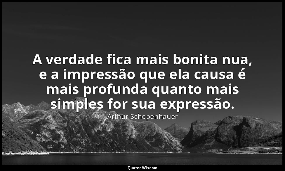 A verdade fica mais bonita nua, e a impressão que ela causa é mais profunda quan — Arthur Schopenhauer