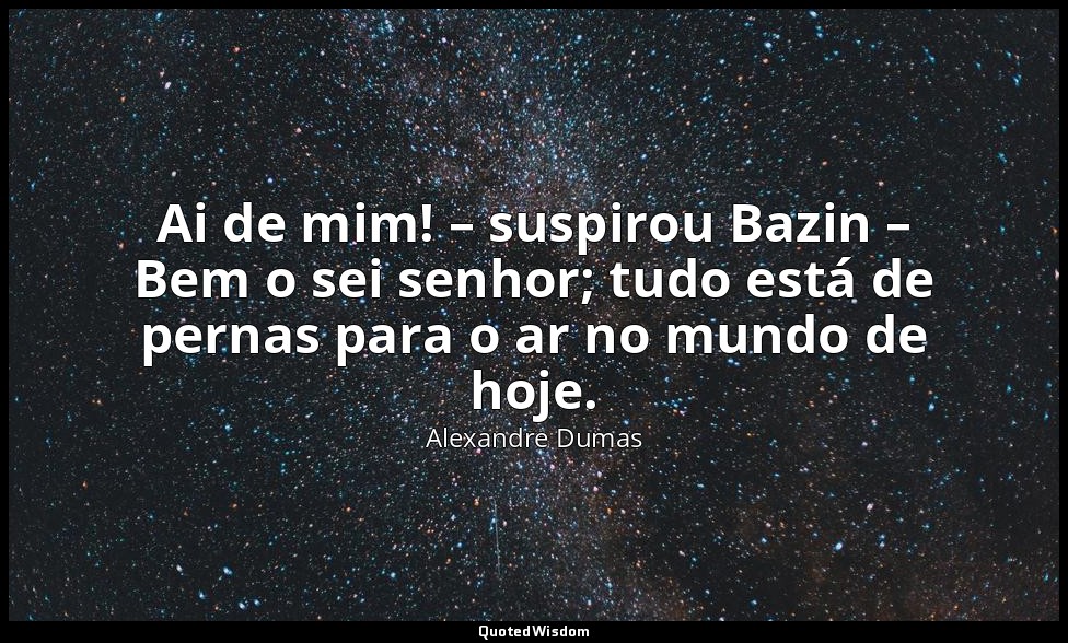 Ai de mim! – suspirou Bazin – Bem o sei senhor; tudo está de pernas para o ar no — Alexandre Dumas