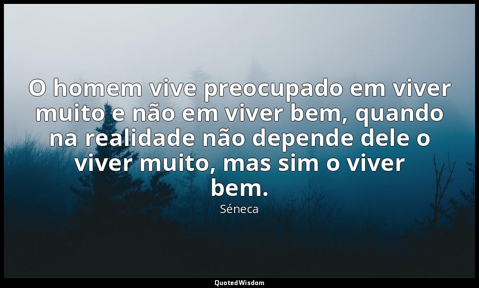 O homem vive preocupado em viver muito e não em viver bem, quando na realidade n — Séneca