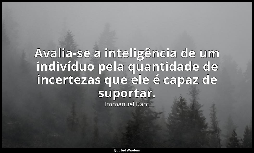 Avalia-se a inteligência de um indivíduo pela quantidade de incertezas que ele é — Immanuel Kant