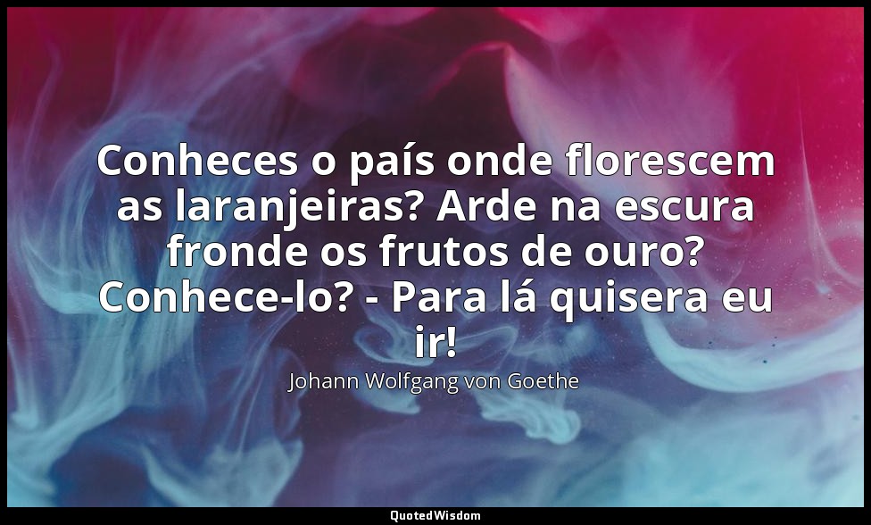 Conheces o país onde florescem as laranjeiras? Arde na escura fronde os frutos d — Johann Wolfgang von Goethe