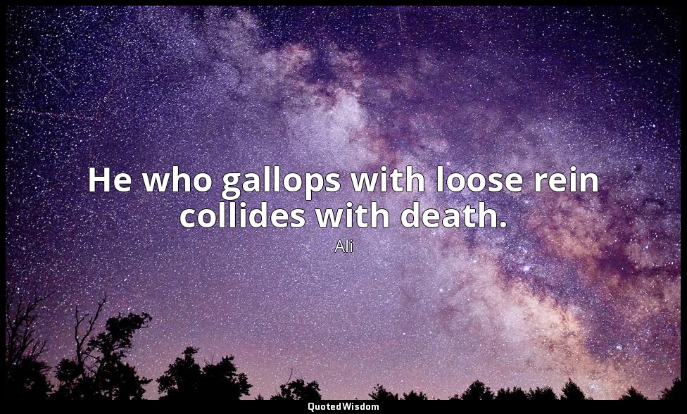 He who gallops with loose rein collides with death. — Ali