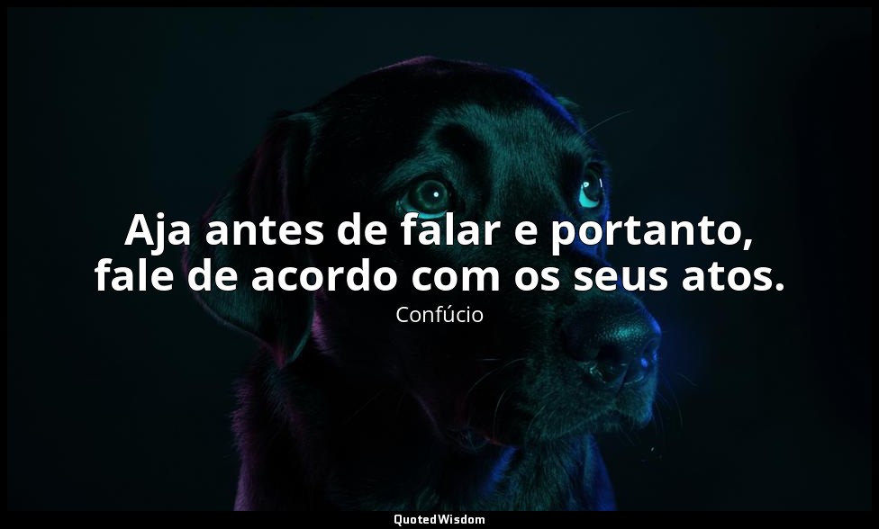 Aja antes de falar e portanto, fale de acordo com os seus atos. — Confúcio