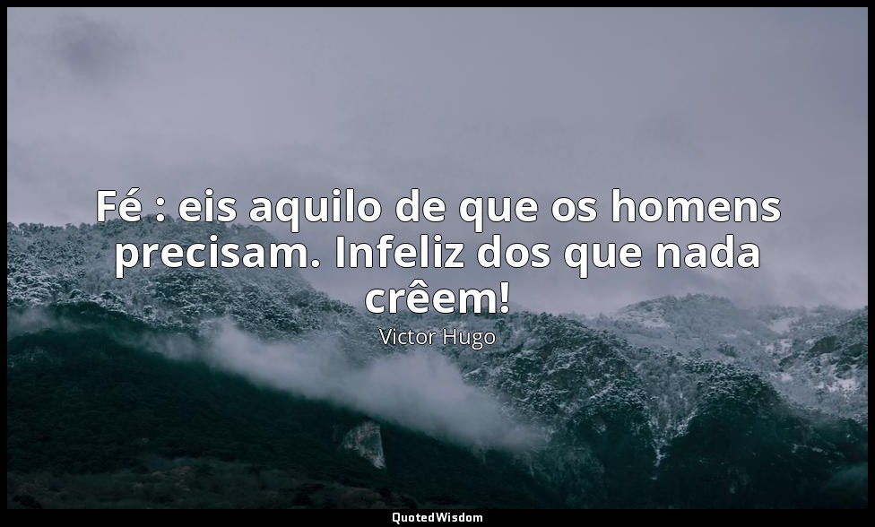 Fé : eis aquilo de que os homens precisam. Infeliz dos que nada crêem! — Victor Hugo