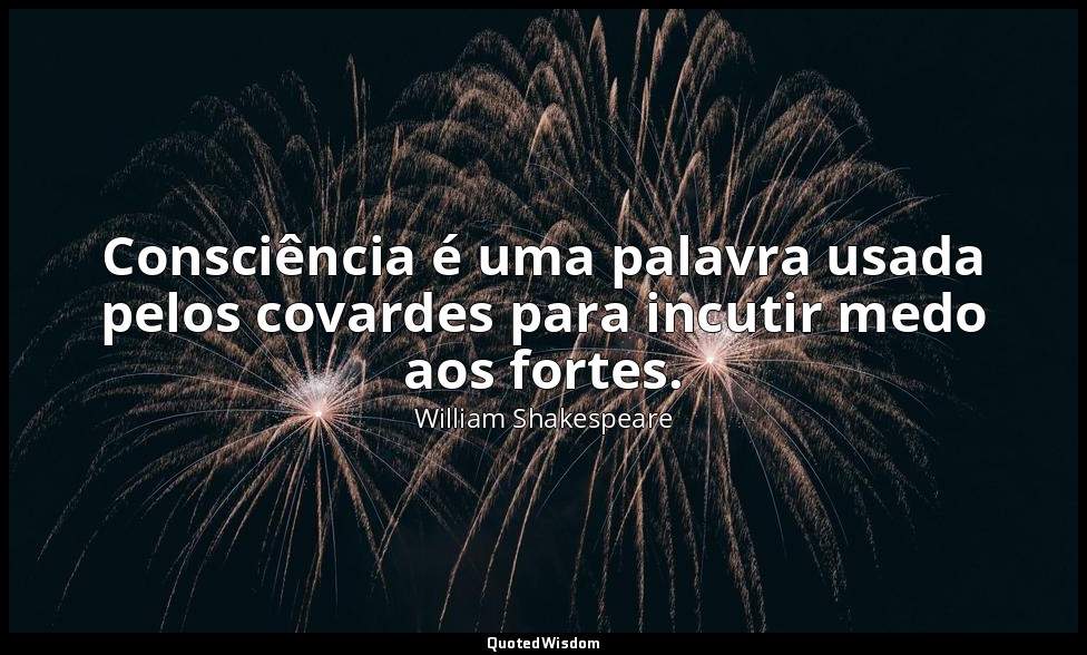 Consciência é uma palavra usada pelos covardes para incutir medo aos fortes. — William Shakespeare