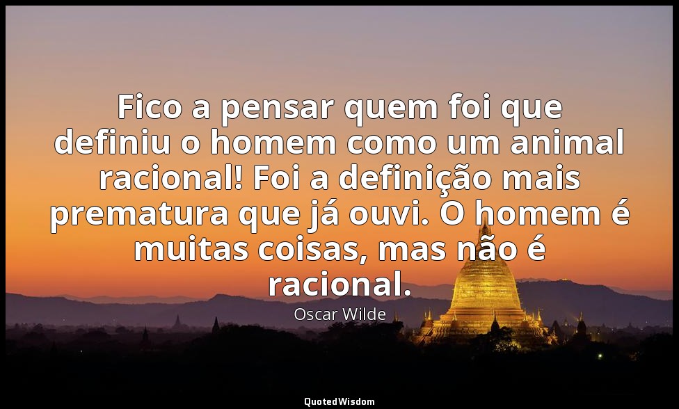 Fico a pensar quem foi que definiu o homem como um animal racional! Foi a defini — Oscar Wilde