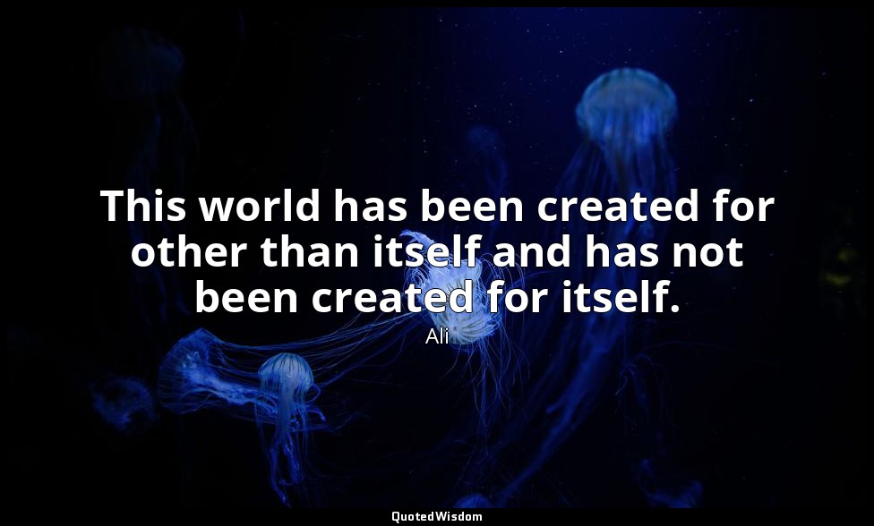 This world has been created for other than itself and has not been created for i — Ali