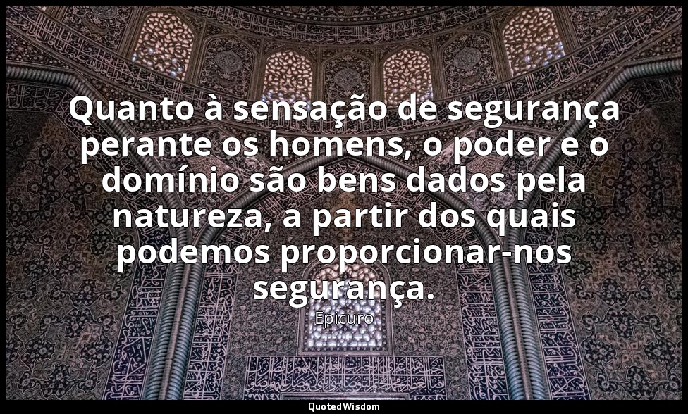 Quanto à sensação de segurança perante os homens, o poder e o domínio são bens d — Epicuro