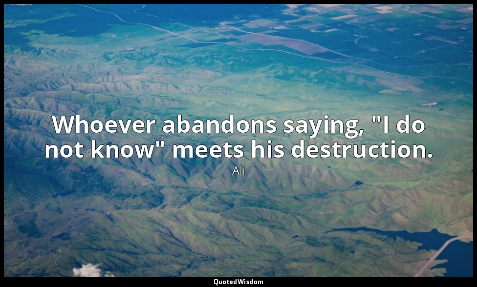 Whoever abandons saying, "I do not know" meets his destruction. — Ali