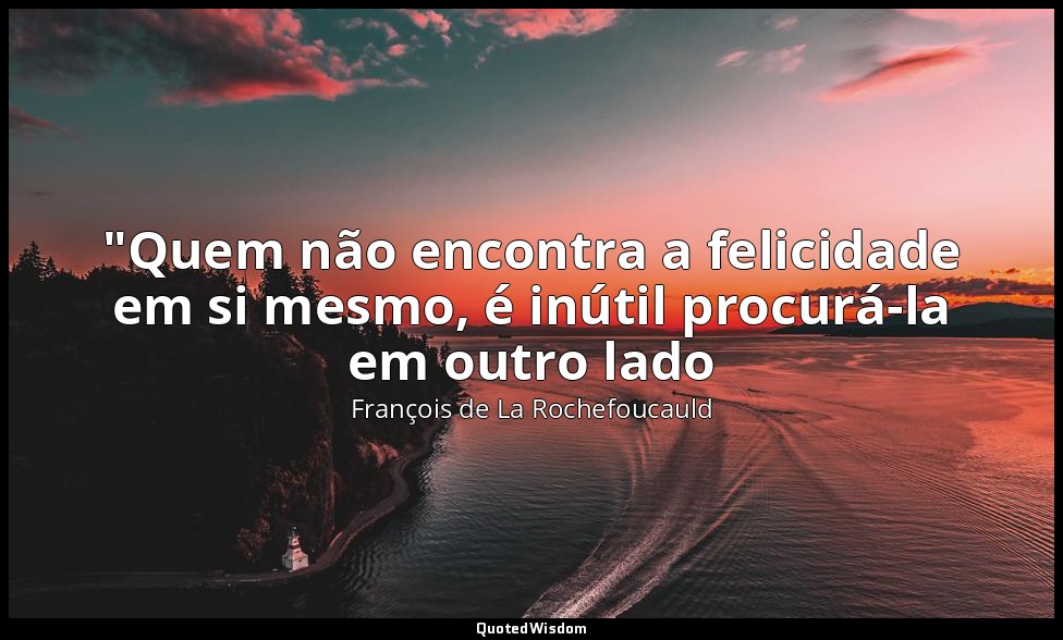 "Quem não encontra a felicidade em si mesmo, é inútil procurá-la em outro lado — François de La Rochefoucauld