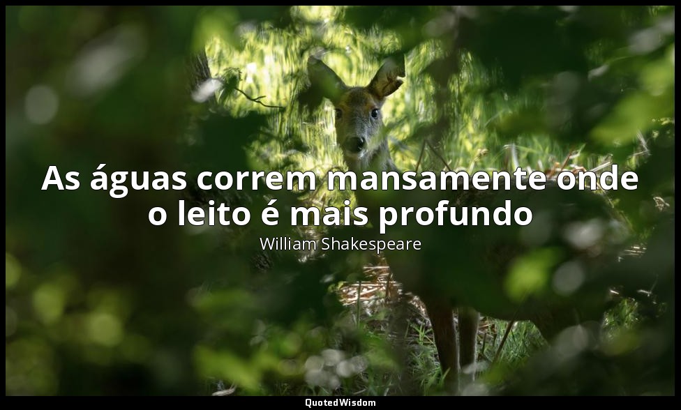As águas correm mansamente onde o leito é mais profundo — William Shakespeare