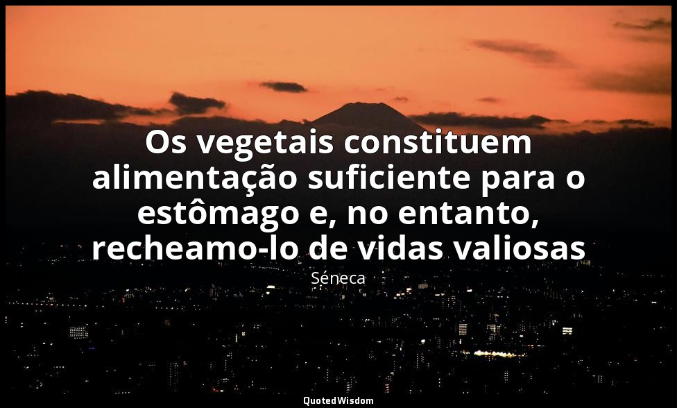 Os vegetais constituem alimentação suficiente para o estômago e, no entanto, rec — Séneca