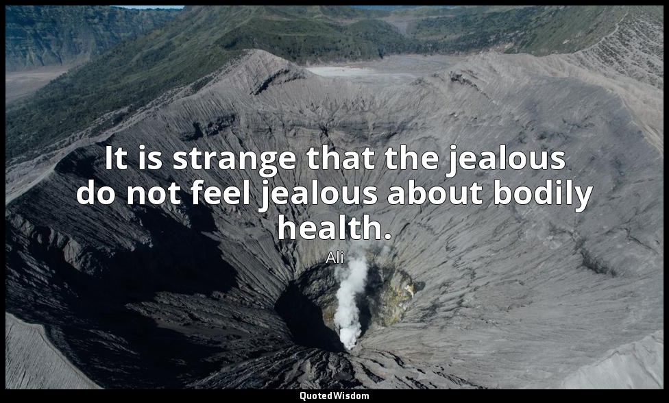 It is strange that the jealous do not feel jealous about bodily health. — Ali