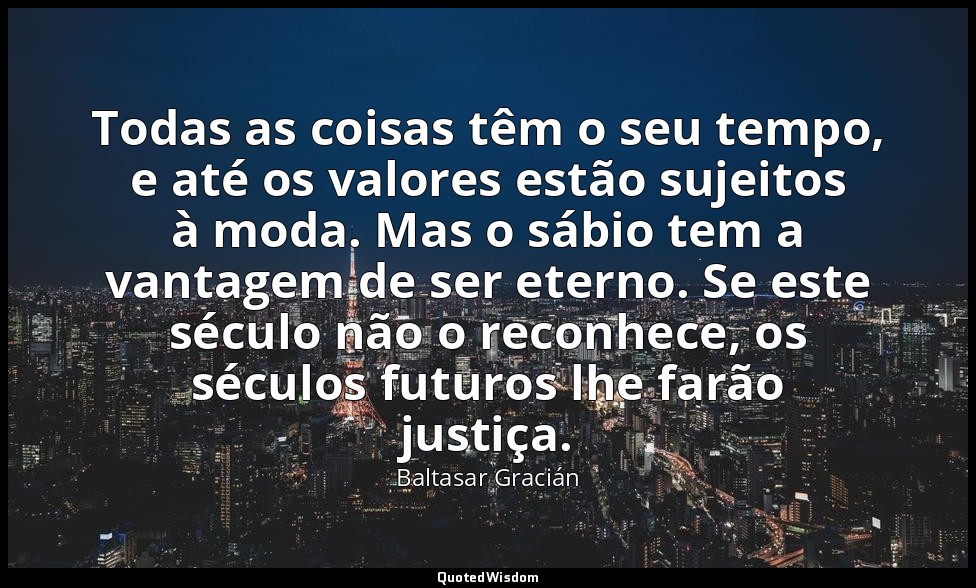 Todas as coisas têm o seu tempo, e até os valores estão sujeitos à moda. Mas o s — Baltasar Gracián
