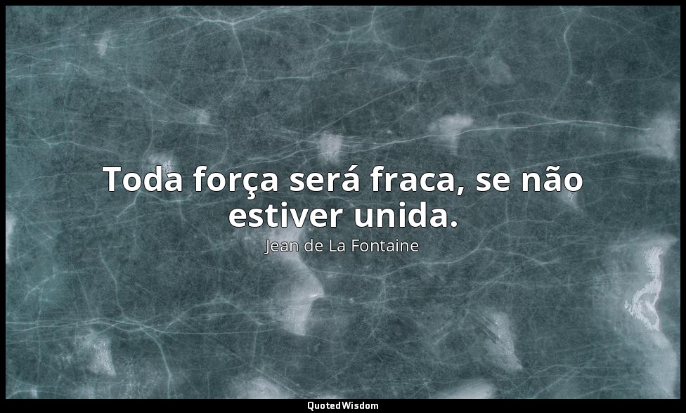 Toda força será fraca, se não estiver unida. — Jean de La Fontaine