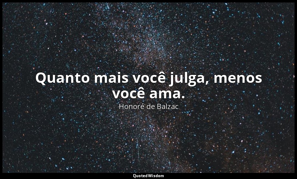 Quanto mais você julga, menos você ama. — Honoré de Balzac