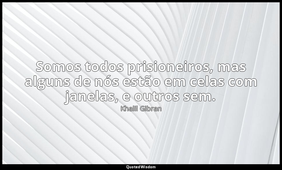 Somos todos prisioneiros, mas alguns de nós estão em celas com janelas, e outros — Khalil Gibran