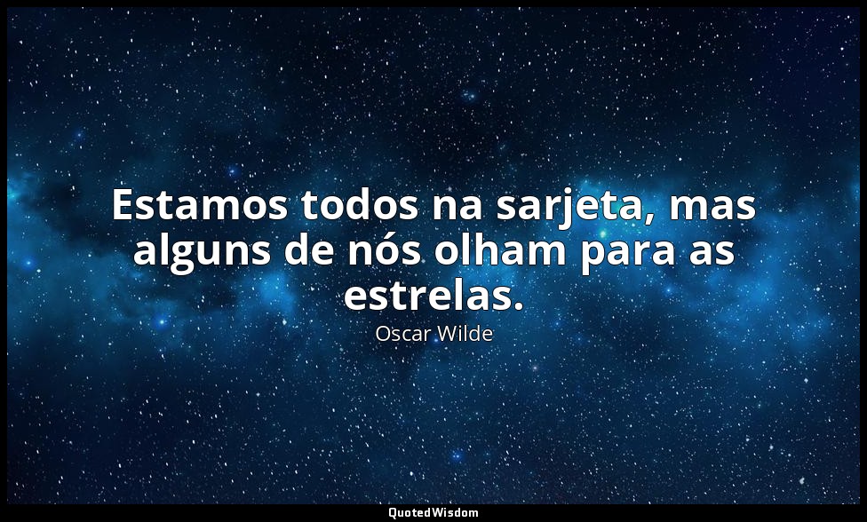 Estamos todos na sarjeta, mas alguns de nós olham para as estrelas. — Oscar Wilde