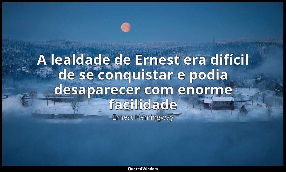 A lealdade de Ernest era difícil de se conquistar e podia desaparecer com enorme — Ernest Hemingway