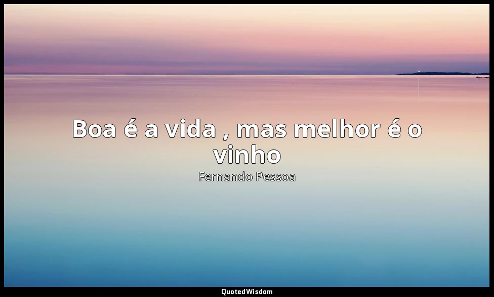 Boa é a vida , mas melhor é o vinho — Fernando Pessoa