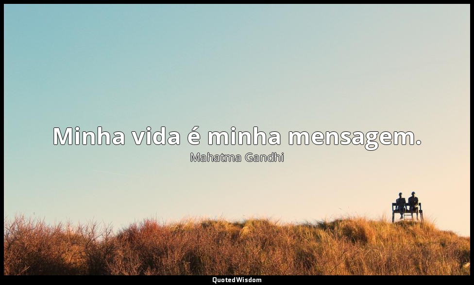 Minha vida é minha mensagem. — Mahatma Gandhi