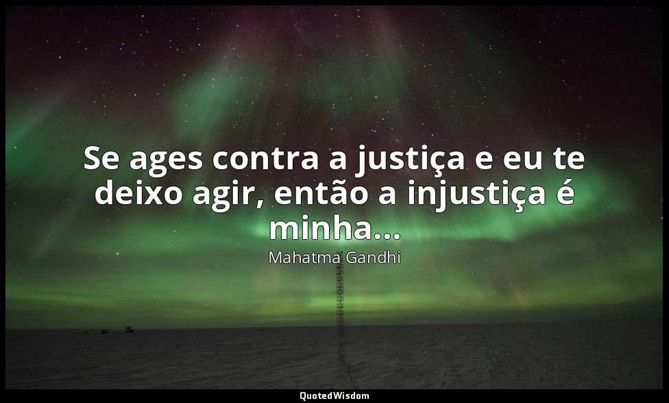 Se ages contra a justiça e eu te deixo agir, então a injustiça é minha... — Mahatma Gandhi
