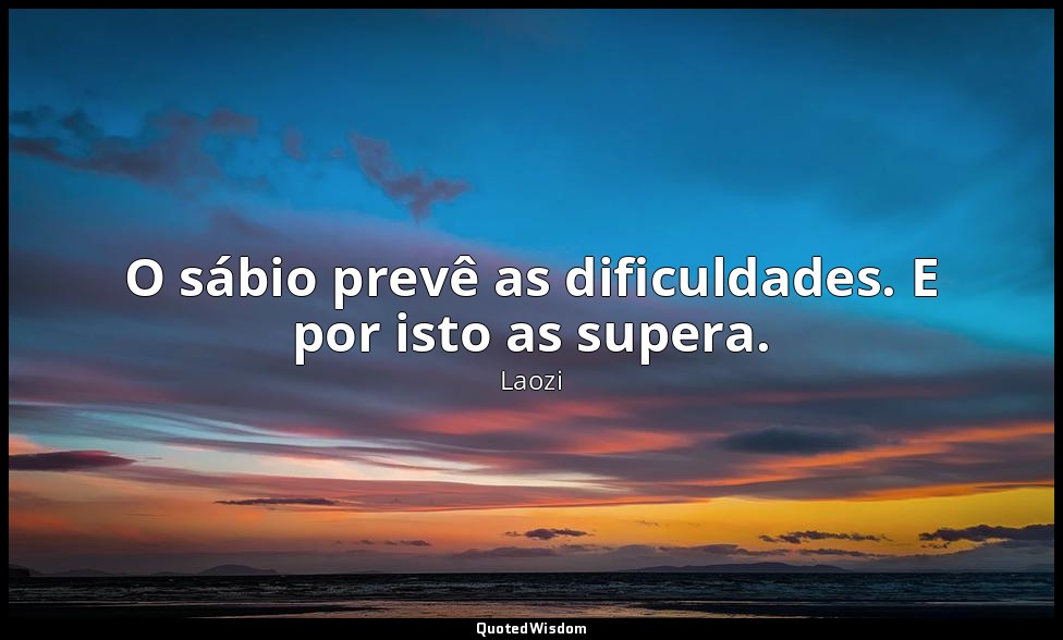 O sábio prevê as dificuldades. E por isto as supera. — Laozi