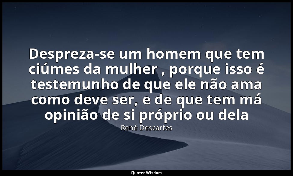 Despreza-se um homem que tem ciúmes da mulher , porque isso é testemunho de que  — René Descartes
