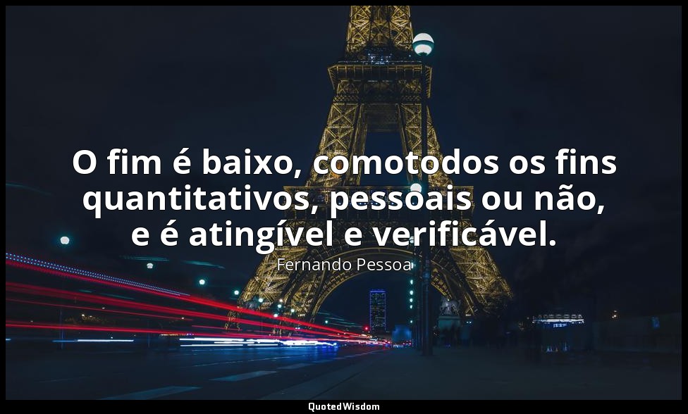 O fim é baixo, comotodos os fins quantitativos, pessoais ou não, e é atingível e — Fernando Pessoa