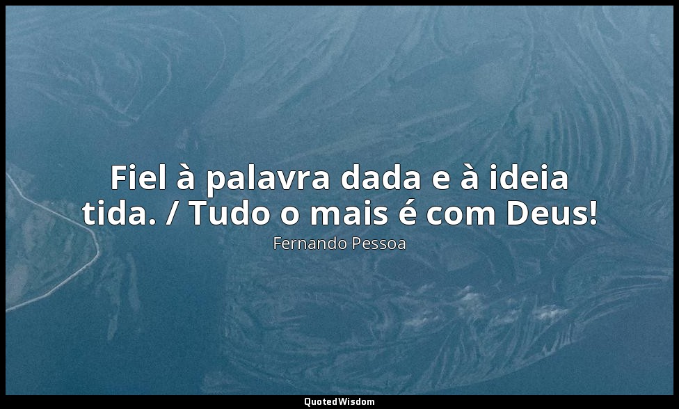 Fiel à palavra dada e à ideia tida. / Tudo o mais é com Deus! — Fernando Pessoa