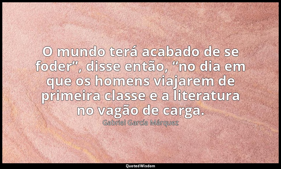 O mundo terá acabado de se foder”, disse então, “no dia em que os homens viajare — Gabriel García Márquez