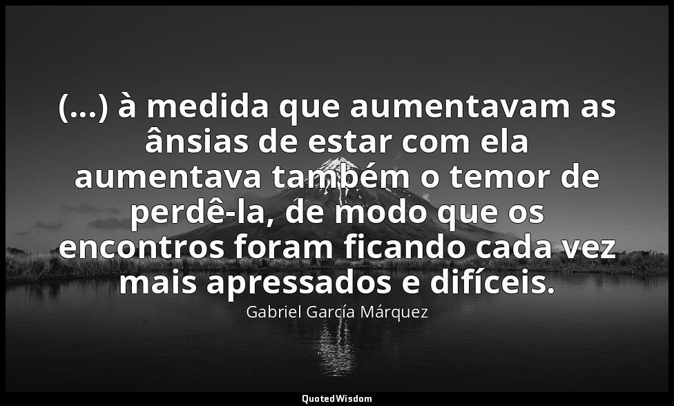 (...) à medida que aumentavam as ânsias de estar com ela aumentava também o temo — Gabriel García Márquez